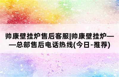 帅康壁挂炉售后客服|帅康壁挂炉——总部售后电话热线(今日-推荐)